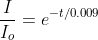 \frac{I}{I_o}=e^{-t/0.009}