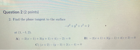 Question 2 (2 points) 2. Find the plane tangent to the surface ---4-2 + y + 2 = 2 at (1,-1,2). A) - 2(- 1) + 3(y + 1) + 4(:-