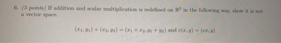 6. (5 points) If addition and scalar multiplication is redefined on R2 in the following way, show it is not a vector space. (