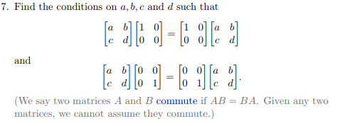 7. Find the conditions on a, b, c and d such that 0 0 c d LITaL (We say two matrices A and B commute if AB = BA. Given any two matrices, we cannot assume they commute.)