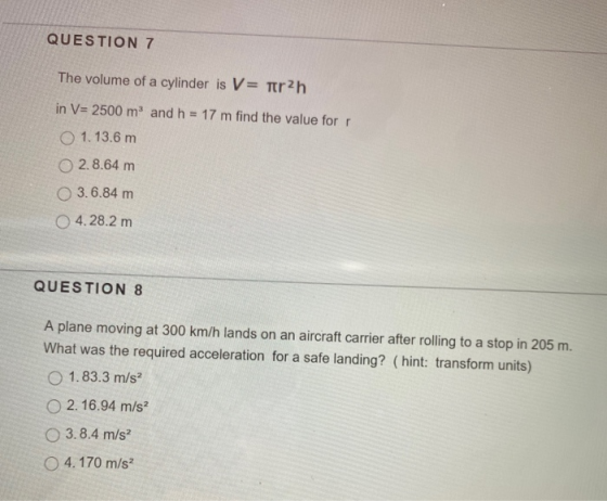 QUESTION 7 The volume of a cylinder is V= trh in V= 2500 m and h = 17 m find the value for O 1.13.6 m 2.8.64 m 3.6.84 m 4.28.