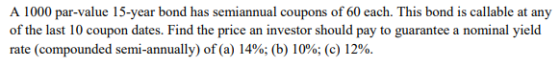 A 1000 par-value 15-year bond has semiannual coupons of 60 each. This bond is callable at any of the last 10 coupon dates. Fi