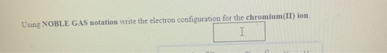 Using NOBLE GAS notation write the electron configuration for the chromium(II) ion I