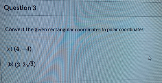 Question 3 Convert the given rectangular coordinates to polar coordinates (a) (4,-4) (6 (2,2V3)