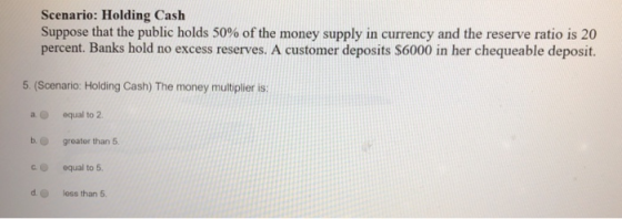 Scenario: Holding Cash Suppose that the public holds 50% of the money supply in currency and the reserve ratio is 20 percent.