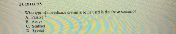 QUESTIONS 1. What type of surveillance system is being used in the above scenario A. Passive B. Active C. Sentinel D. Special