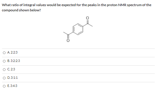 What ratio of integral values would be expected for the peaks in the proton NMR spectrum of the compound shown below? O A 2:2