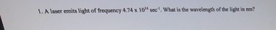 1. A laser emits light of frequency 4.74 x 104 sec. What is the wavelength of the light in nm?