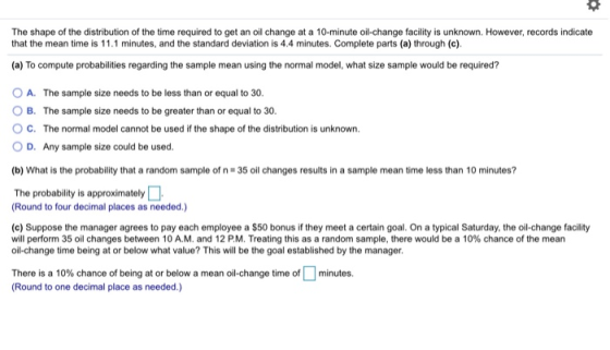The shape of the distribution of the time required to get an oil change at a 10-minute oil change facility is unknown. Howeve
