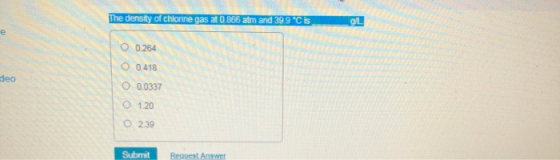 The density of chlorine gas at 0.866 atm and 39.9 °C is OL е O 0.264 O 0.418 deo O 0.0337 1.20 239 Submit Request Answer