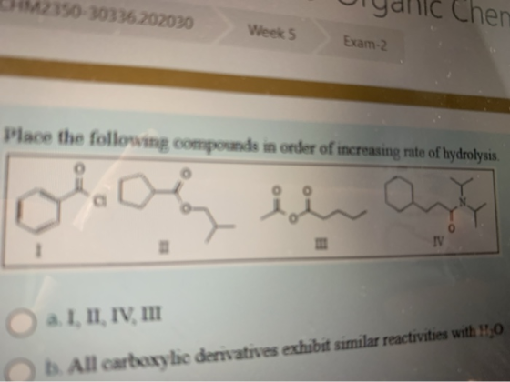 2150-30336 202020 Chen Week 5 Exam-2 Place the following compounds in order of increasing rate of hydrolysis. IV O a. I, II,