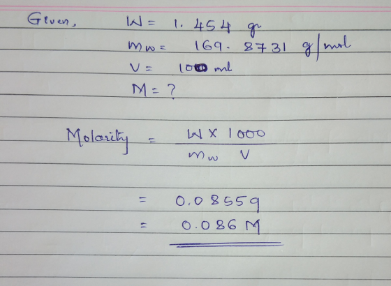 Given, W = 1.454 gr mw= V= M = 7 169.8731 g/mol 100 ml Molarity = WX 1000 I move = = 0.08559 0.086 M