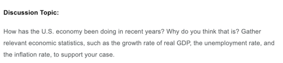 Discussion Topic: How has the U.S. economy been doing in recent years? Why do you think that is? Gather relevant economic statistics, such as the growth rate of real GDP, the unemployment rate, and the inflation rate, to support your case.