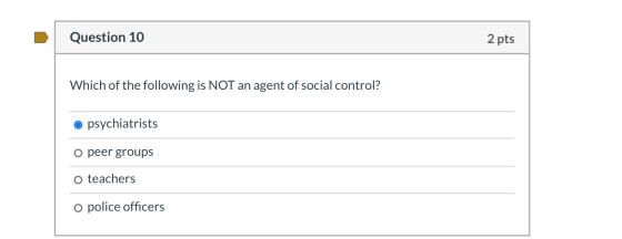 Question 10 2 pts Which of the following is NOT an agent of social control? psychiatrists o peer groups O teachers o police o