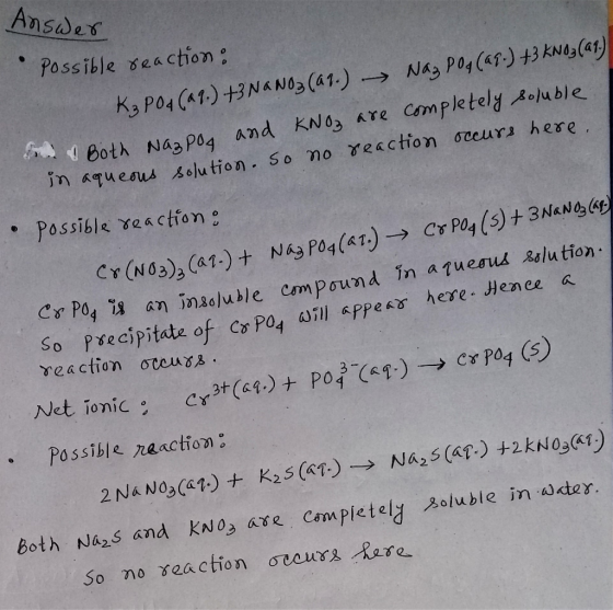 Ansder Possible seaction: ->NAs Pog (af) +3 kNas(a1) K3 Po4 CA1) +3NAN03 (a1.) Both Na3 Po4 And KN03 Are Completely Aoluble n