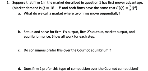 1. Suppose that firm 1 in the market described in question 1 has first mover advantage. (Market demand is Q = 18 – P and both