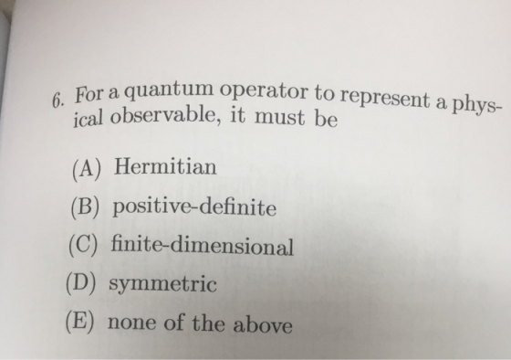 a quantum operator to represent a phys- For ical observable, it must be (A) Hermitian (B) positive-definite (C) finite-dimensional (D) symmetric (E) none of the above