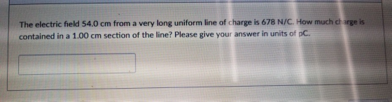 The electric field 54.0 cm from a very long uniform line of charge is 678 N/C. How much charge is contained in a 1.00 cm sect