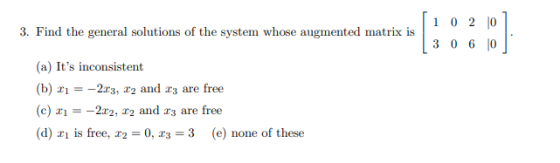 3. Find the general solutions of the system whose augmented matrix is [ 1 0 2 0 1 ( 3 0 6 10 ] (a) Its inconsistent (b) 21 =