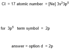 Cl 17 atomic number [Ne] 3s23p5 for 3p5 term symbol -2p answer option d2p