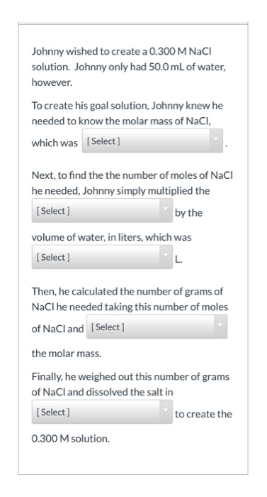 Johnny wished to create a 0.300 M NaCl solution. Johnny only had 50.0 mL of water, however. To create his goal solution, John