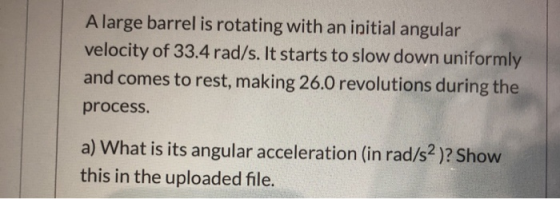 A large barrel is rotating with an initial angular velocity of 33.4 rad/s. It starts to slow down uniformly and comes to rest