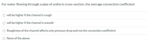 For water flowing through a pipe of uniform cross-section, the average convection coefficient will be higher if the channel i
