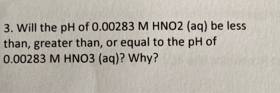 3. Will the pH of 0.00283 M HNO2 (aq) be less than, greater than, or equal to the pH of 0.00283 M HNO3 (aq)? Why?