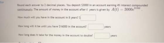 tor Round each answer to 2 decimal places. You deposit $3000 in an account earning 4% interest compounded continuously. The a