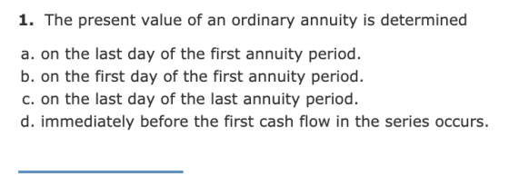 1. The present value of an ordinary annuity is determined a. on the last day of the first annuity period. b. on the first day