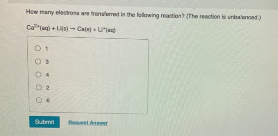 How many electrons are transferred in the following reaction? (The reaction is unbalanced.) Ca2+ (aq) + Li(s) + Ca(s) + Lit(a