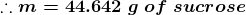 \boldsymbol{\therefore m= 44.642\;g\;of\;sucrose}