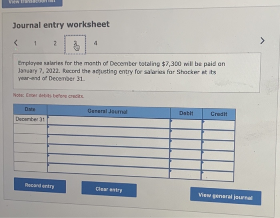 View transactions Journal entry worksheet Employee salaries for the month of December totaling $7,300 will be paid on January