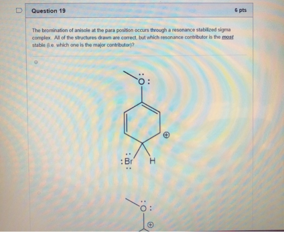 D Question 19 6 pts The bromination of anisole at the para position occurs through a resonance stabilized sigma complex. All