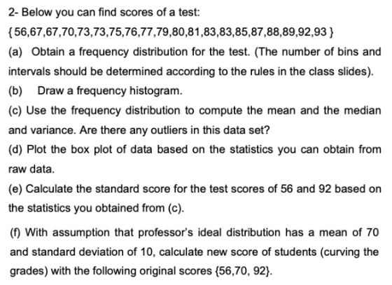 2- Below you can find scores of a test: {56,67,67,70,73,73,75,76,77,79,80,81,83,83,85,87,88,89,92,93 } (a) Obtain a frequency