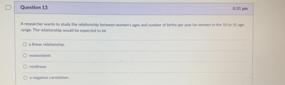 Question 13 0.31 pts A researcher wants to study the relationship between womens ages and number of births per year for wome