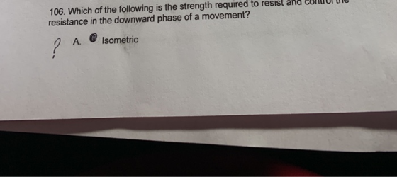 106. Which of the following is the strength required to resist and COMUI NE resistance in the downward phase of a movement? A
