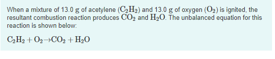 When a mixture of 13.0 g of acetylene (C2H2) and 13.0 g of oxygen (O2) is ignited, the resultant combustion reaction produces