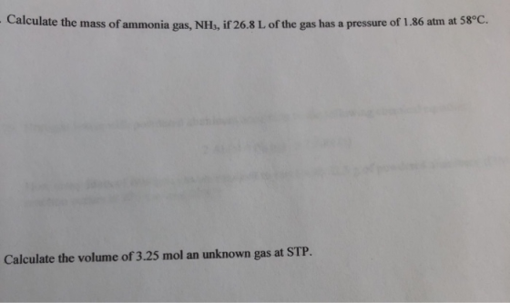 Calculate the mass of ammonia gas, NH3, if 26.8 L of the gas has a pressure of 1.86 atm at 58°C. Calculate the volume of 3.25