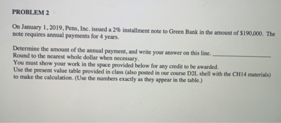 PROBLEM 2 On January 1, 2019, Pens, Inc. issued a 2% installment note to Green Bank in the amount of $190,000. The note requi