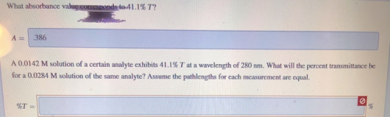 What absorbance value corresponds to 41.1% T? .386 A 0.0142 M solution of a certain analyte exhibits 41.1% T at a wavelength