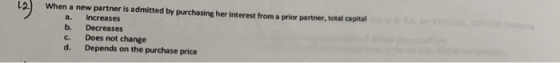 2When a new partner is admitted by purchasing her interest from a prior partner, total capital b. Decreases c. Does not change d. Depends on the purchase price