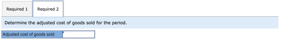 Required 1 Required 2 Determine the adjusted cost of goods sold for the period. Adjusted cost of goods sold
