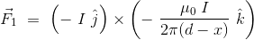 \vec{F}_1 \ = \ \left (- \ I \ \hat{j} \right ) \times \left ( - \ \frac{\mu_0 \ I}{2\pi (d-x)} \ \hat{k} \right )