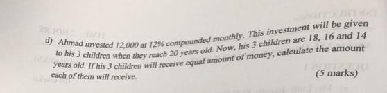 d) Ahmad invested 12,000 at 12 to his 3 children when they rea 4000 ar 12% compounded monthly. This investment will be given