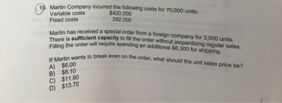 10. Martin Company incurred the following costs for 70,000 units: Variable costs $420,000 Fixed costs 392,000 Martin has rece