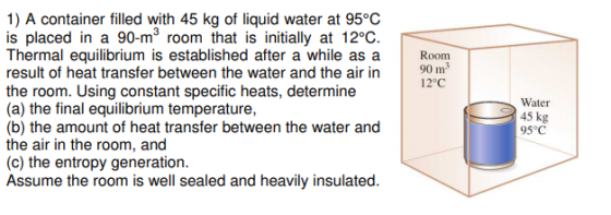 Room 90 m 12°C 1) A container filled with 45 kg of liquid water at 95°C is placed in a 90-m room that is initially at 12°C. T