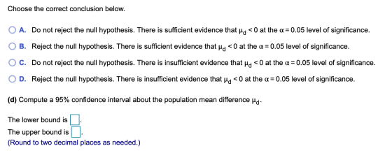Choose the correct conclusion below. O A. Do not reject the null hypothesis. There is sufficient evidence that po <0 at the a