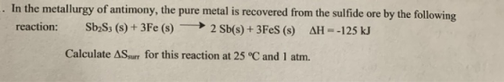 - In the metallurgy of antimony, the pure metal is recovered from the sulfide ore by the following reaction: Sb2S3 (S) + 3Fe