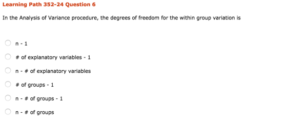 Learning Path 352-24 Question 6 In the Analysis of Variance procedure, the degrees of freedom for the within group variation is n -1 0 # of explanatory variables- 1 n-# of explanatory variables # of groups-1 n-# of groups-1 n-# of groups